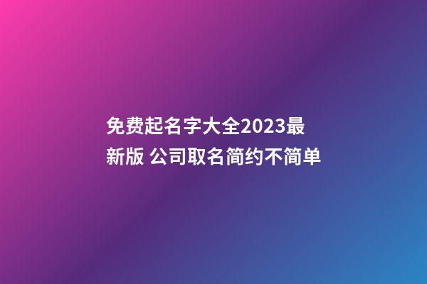 免费起名字大全2023最新版 公司取名简约不简单-第1张-公司起名-玄机派